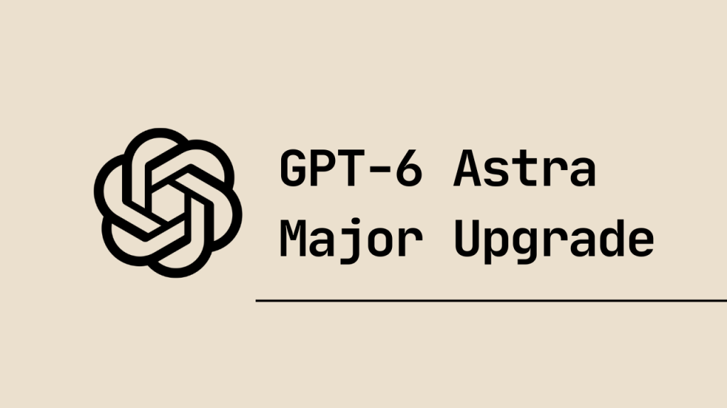 GPT-6 Astra Major Upgrade
